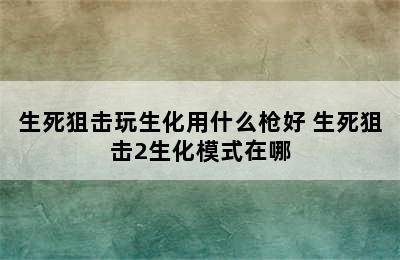 生死狙击玩生化用什么枪好 生死狙击2生化模式在哪